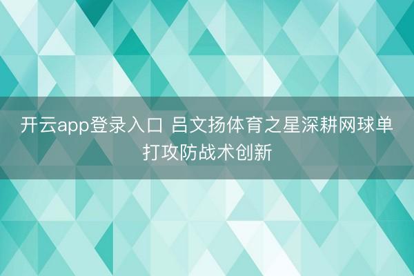开云app登录入口 吕文扬体育之星深耕网球单打攻防战术创新