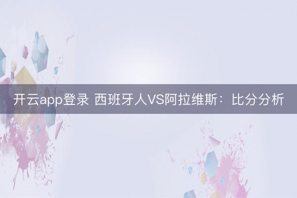 开云app登录 西班牙人VS阿拉维斯：比分分析