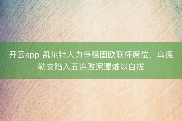 开云app 凯尔特人力争稳固欧联杯席位，乌德勒支陷入五连败泥潭难以自拔