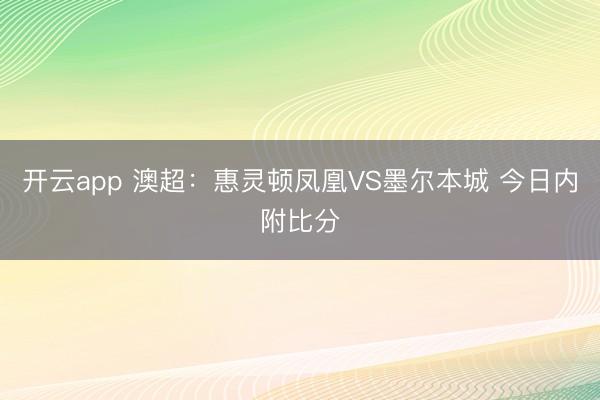 开云app 澳超：惠灵顿凤凰VS墨尔本城 今日内附比分