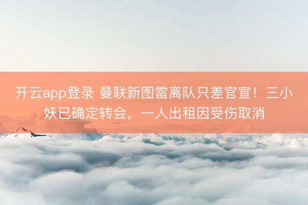 开云app登录 曼联新图雷离队只差官宣！三小妖已确定转会，一人出租因受伤取消