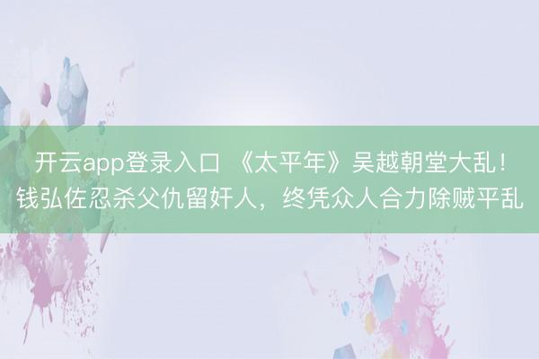 开云app登录入口 《太平年》吴越朝堂大乱！钱弘佐忍杀父仇留奸人，终凭众人合力除贼平乱