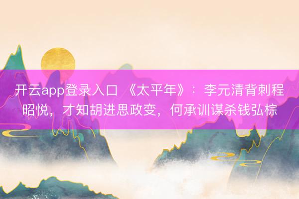 开云app登录入口 《太平年》：李元清背刺程昭悦，才知胡进思政变，何承训谋杀钱弘棕