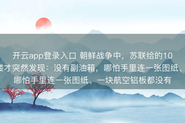开云app登录入口 朝鲜战争中，苏联给的100架飞机到了，刘亚楼才突然发现：没有副油箱，哪怕手里连一张图纸、一块航空铝板都没有