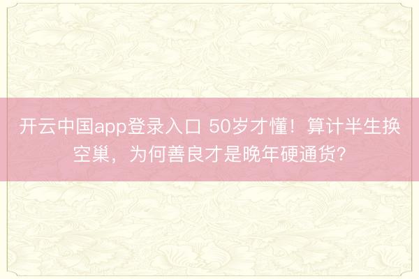 开云中国app登录入口 50岁才懂！算计半生换空巢，为何善良才是晚年硬通货？