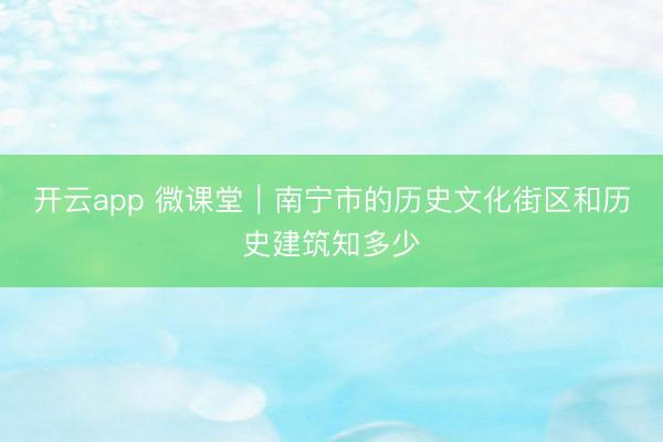 开云app 微课堂｜南宁市的历史文化街区和历史建筑知多少
