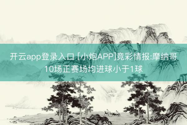 开云app登录入口 [小炮APP]竞彩情报:摩纳哥10场正赛场均进球小于1球