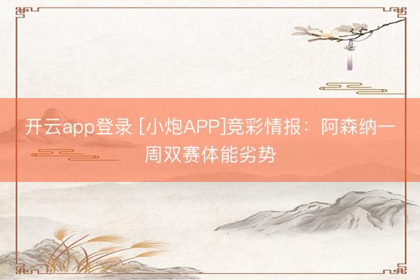 开云app登录 [小炮APP]竞彩情报：阿森纳一周双赛体能劣势