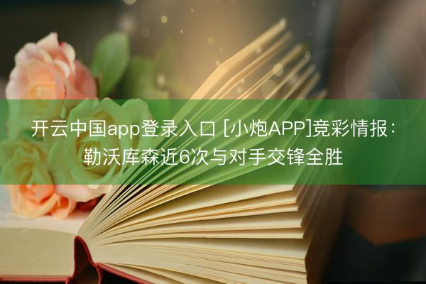 开云中国app登录入口 [小炮APP]竞彩情报：勒沃库森近6次与对手交锋全胜