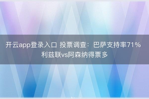 开云app登录入口 投票调查：巴萨支持率71% 利兹联vs阿森纳得票多