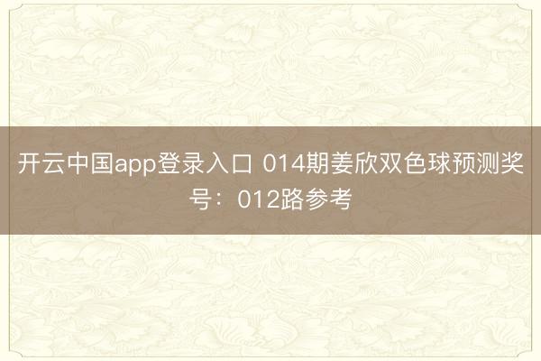 开云中国app登录入口 014期姜欣双色球预测奖号：012路参考