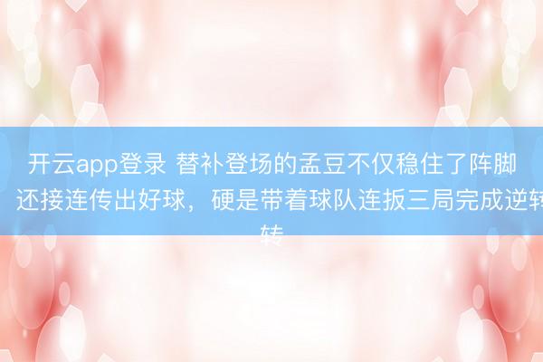 开云app登录 替补登场的孟豆不仅稳住了阵脚，还接连传出好球，硬是带着球队连扳三局完成逆转