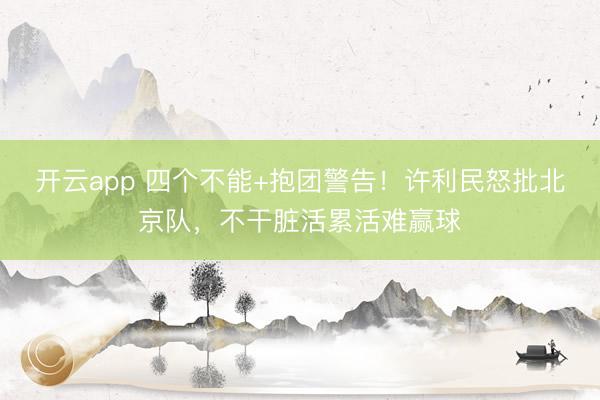 开云app 四个不能+抱团警告！许利民怒批北京队，不干脏活累活难赢球