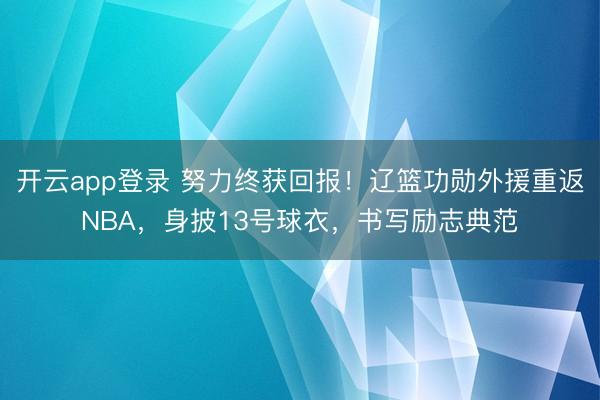 开云app登录 努力终获回报！辽篮功勋外援重返NBA，身披13号球衣，书写励志典范
