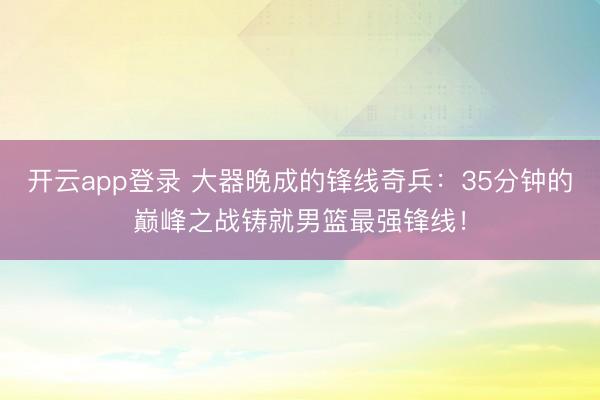 开云app登录 大器晚成的锋线奇兵：35分钟的巅峰之战铸就男篮最强锋线！