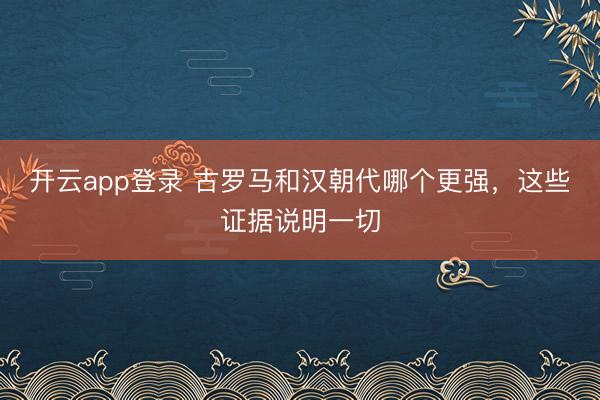 开云app登录 古罗马和汉朝代哪个更强，这些证据说明一切