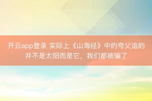 开云app登录 实际上《山海经》中的夸父追的并不是太阳而是它，我们都被骗了