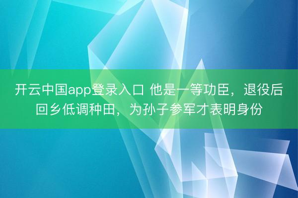开云中国app登录入口 他是一等功臣，退役后回乡低调种田，为孙子参军才表明身份