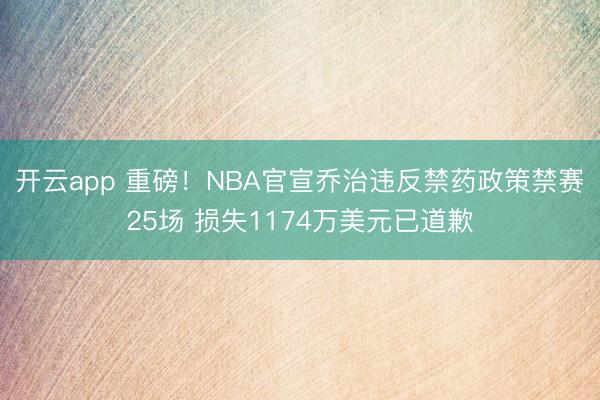 开云app 重磅！NBA官宣乔治违反禁药政策禁赛25场 损失1174万美元已道歉