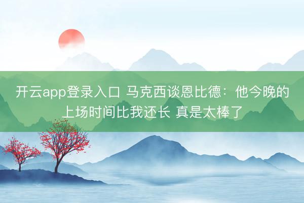 开云app登录入口 马克西谈恩比德：他今晚的上场时间比我还长 真是太棒了