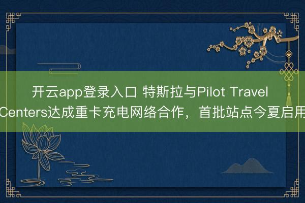 开云app登录入口 特斯拉与Pilot Travel Centers达成重卡充电网络合作，首批站点今夏启用