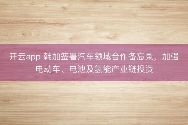 开云app 韩加签署汽车领域合作备忘录，加强电动车、电池及氢能产业链投资