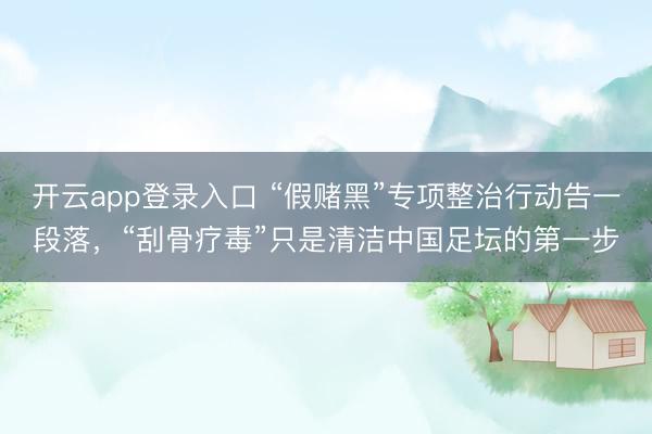 开云app登录入口 “假赌黑”专项整治行动告一段落，“刮骨疗毒”只是清洁中国足坛的第一步