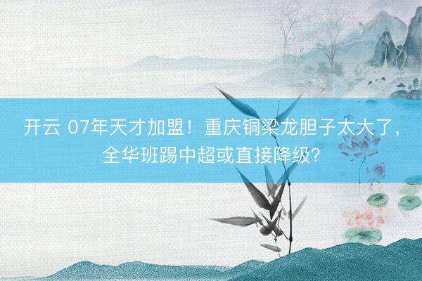 开云 07年天才加盟！重庆铜梁龙胆子太大了，全华班踢中超或直接降级？