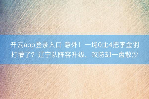 开云app登录入口 意外！一场0比4把李金羽打懵了？辽宁队阵容升级，攻防却一盘散沙