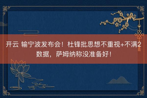 开云 输宁波发布会！杜锋批思想不重视+不满2数据，萨姆纳称没准备好！