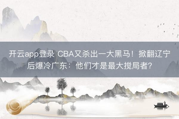 开云app登录 CBA又杀出一大黑马！掀翻辽宁后爆冷广东：他们才是最大搅局者？
