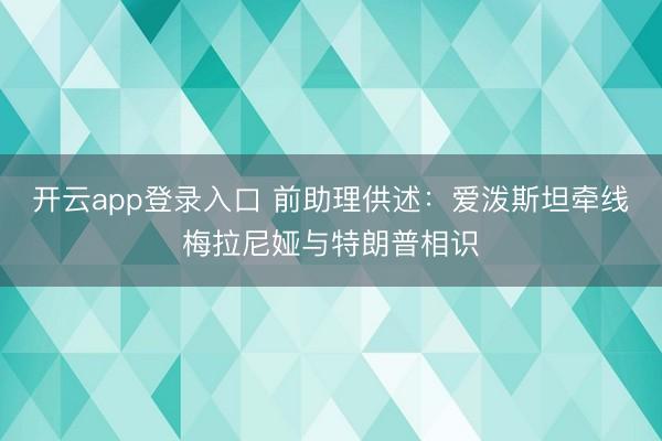 开云app登录入口 前助理供述：爱泼斯坦牵线梅拉尼娅与特朗普相识