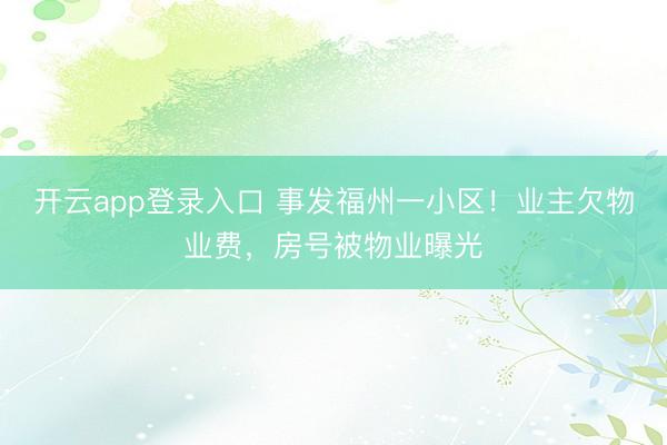 开云app登录入口 事发福州一小区！业主欠物业费，房号被物业曝光