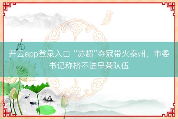 开云app登录入口 “苏超”夺冠带火泰州，市委书记称挤不进早茶队伍