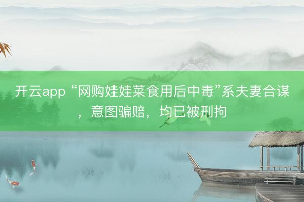 开云app “网购娃娃菜食用后中毒”系夫妻合谋，意图骗赔，均已被刑拘