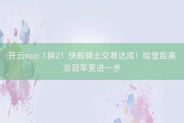 开云app 1换2！快船骑士交易达成！哈登距离总冠军更进一步