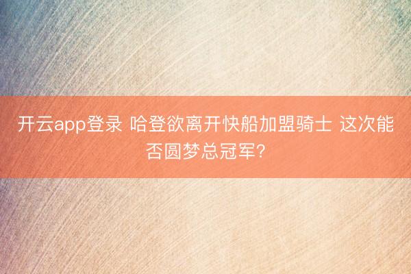 开云app登录 哈登欲离开快船加盟骑士 这次能否圆梦总冠军？