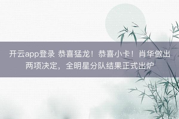 开云app登录 恭喜猛龙！恭喜小卡！肖华做出两项决定，全明星分队结果正式出炉