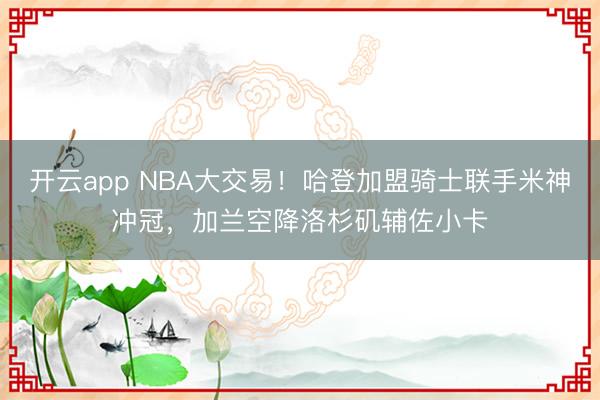 开云app NBA大交易！哈登加盟骑士联手米神冲冠，加兰空降洛杉矶辅佐小卡