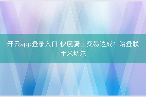 开云app登录入口 快艇骑士交易达成：哈登联手米切尔