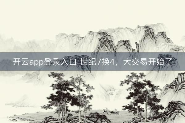 开云app登录入口 世纪7换4，大交易开始了