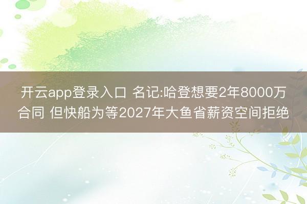 开云app登录入口 名记:哈登想要2年8000万合同 但快船为等2027年大鱼省薪资空间拒绝