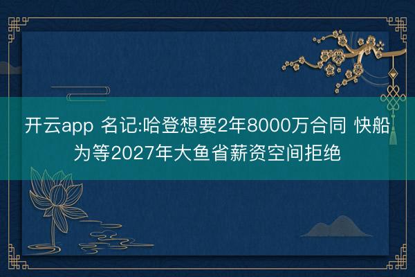 开云app 名记:哈登想要2年8000万合同 快船为等2027年大鱼省薪资空间拒绝