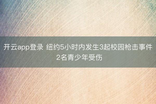开云app登录 纽约5小时内发生3起校园枪击事件 2名青少年受伤