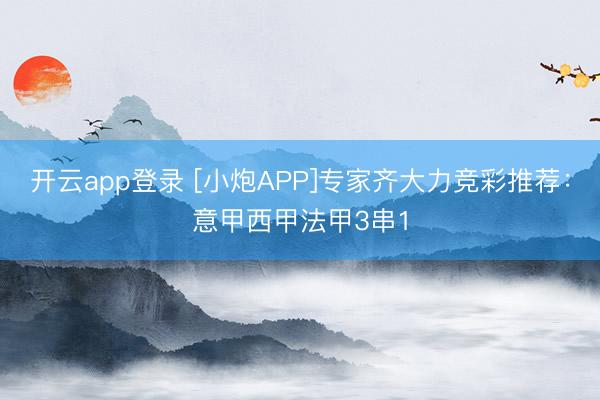 开云app登录 [小炮APP]专家齐大力竞彩推荐：意甲西甲法甲3串1