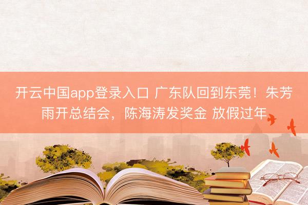 开云中国app登录入口 广东队回到东莞!朱芳雨开总结会,陈海涛发奖金 放假过年