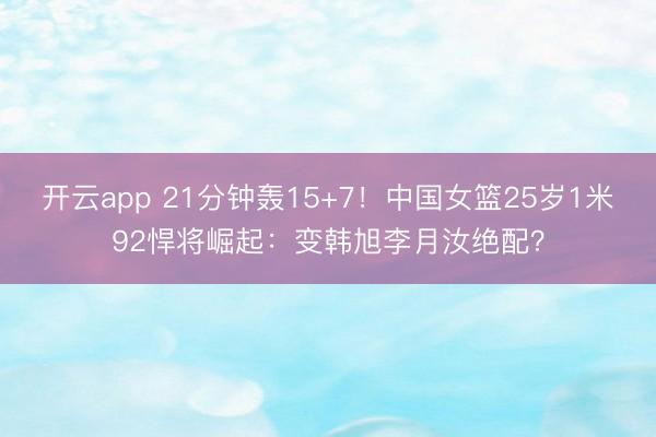 开云app 21分钟轰15+7！中国女篮25岁1米92悍将崛起：变韩旭李月汝绝配？