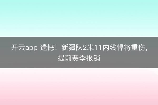 开云app 遗憾！新疆队2米11内线悍将重伤，提前赛季报销