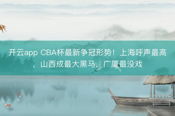 开云app CBA杯最新争冠形势！上海呼声最高，山西成最大黑马，广厦最没戏