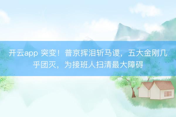 开云app 突变！普京挥泪斩马谡，五大金刚几乎团灭，为接班人扫清最大障碍